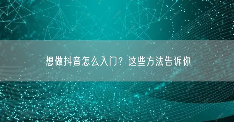 想做抖音怎么入门?这些方法告诉你