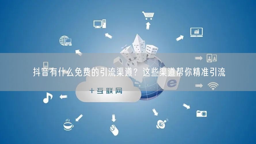 抖音有什么免费的引流渠道?这些渠道帮你精准引流