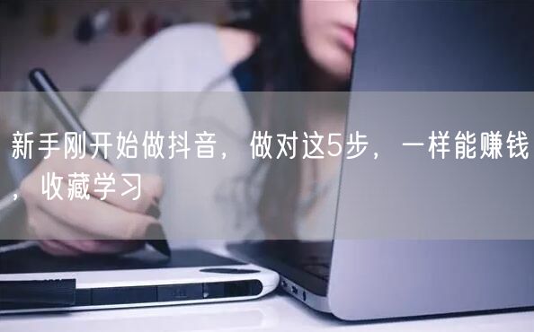 新手刚开始做抖音,做对这5步,一样能赚钱,收藏学习