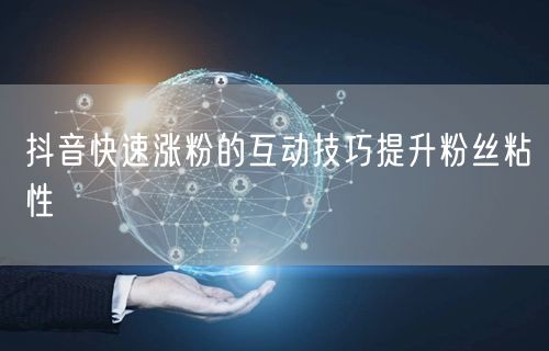 抖音快速涨粉的互动技巧提升粉丝粘性