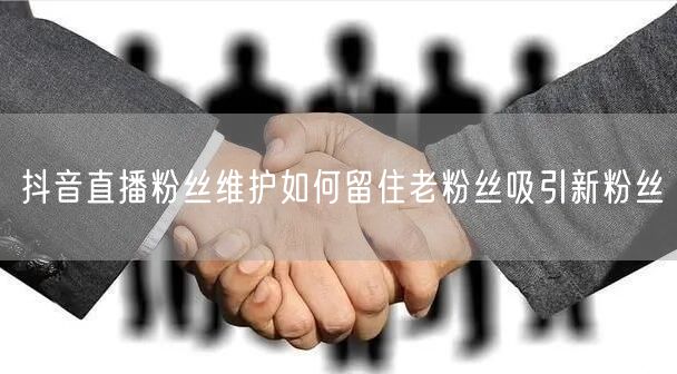 抖音直播粉丝维护如何留住老粉丝吸引新粉丝