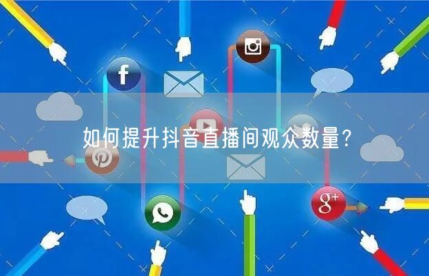 如何提升抖音直播间观众数量?