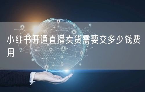 小红书开通直播卖货需要交多少钱费用