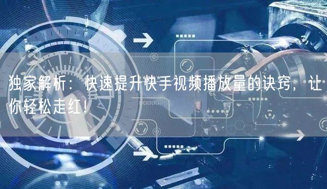 独家解析：快速提升快手视频播放量的诀窍，让你轻松走红！