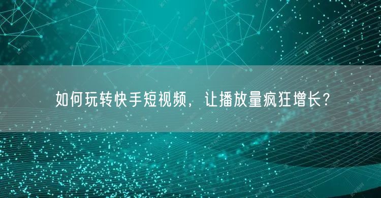 如何玩转快手短视频，让播放量疯狂增长？