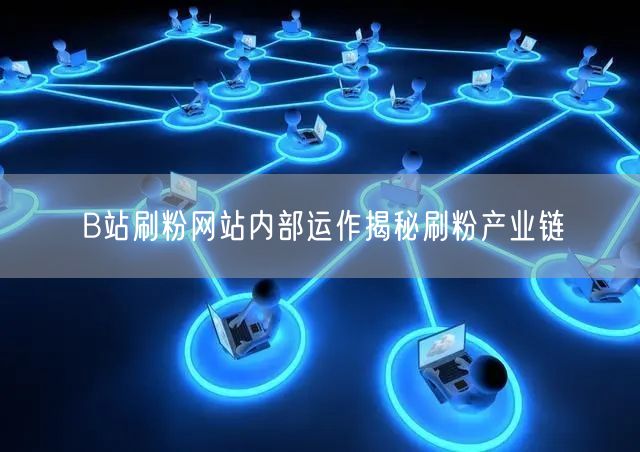 B站刷粉网站内部运作揭秘刷粉产业链