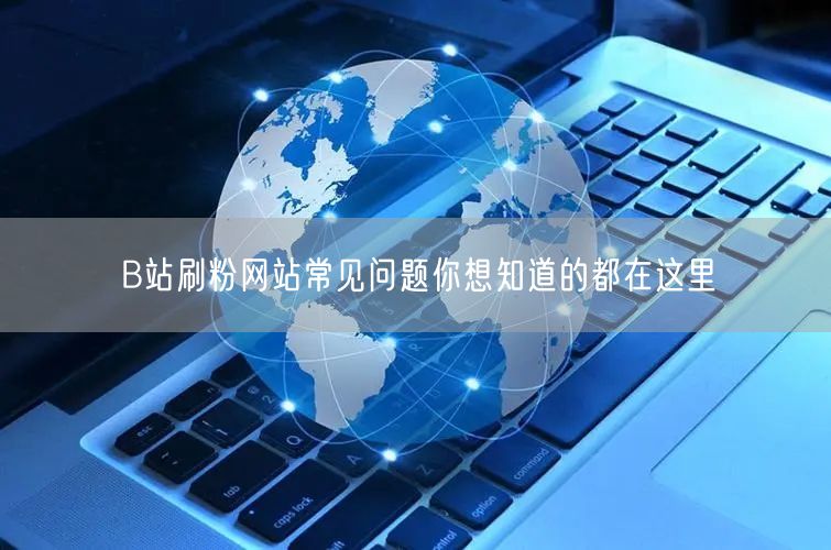 B站刷粉网站常见问题你想知道的都在这里