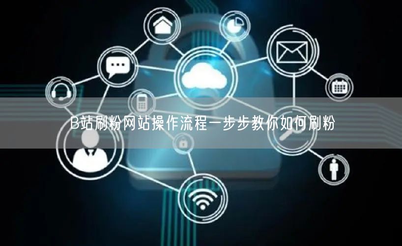 B站刷粉网站操作流程一步步教你如何刷粉
