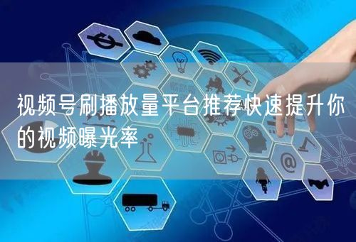 视频号刷播放量平台推荐快速提升你的视频曝光率