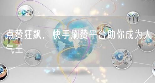 点赞狂飙，快手刷赞平台助你成为人气王