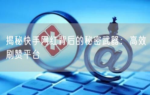 揭秘快手网红背后的秘密武器:高效刷赞平台