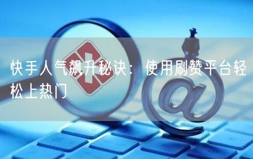 快手人气飙升秘诀:使用刷赞平台轻松上热门