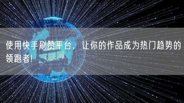 使用快手刷赞平台,让你的作品成为热门趋势的领跑者!