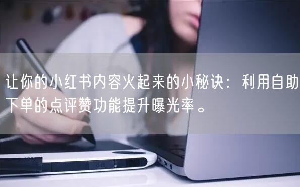 让你的小红书内容火起来的小秘诀:利用自助下单的点评赞功能提升曝光率。