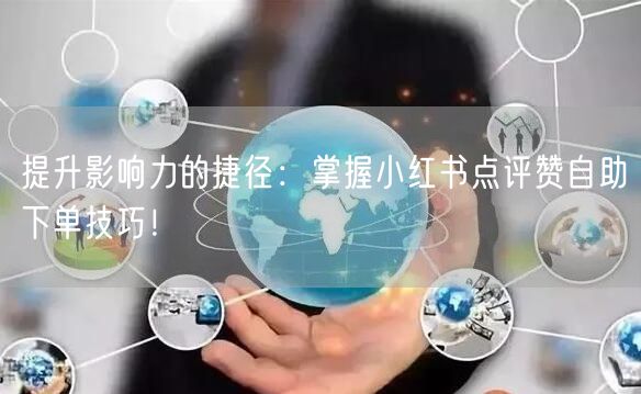 提升影响力的捷径:掌握小红书点评赞自助下单技巧!