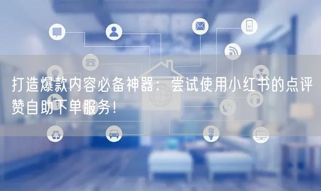 打造爆款内容必备神器:尝试使用小红书的点评赞自助下单服务!