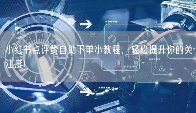 小红书点评赞自助下单小教程,轻松提升你的关注度!