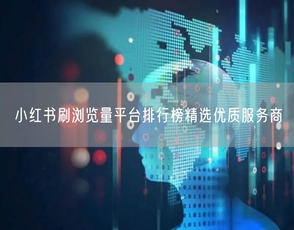 小红书刷浏览量平台排行榜精选优质服务商