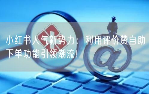 小红书人气新势力：利用评价赞自助下单功能引领潮流!
