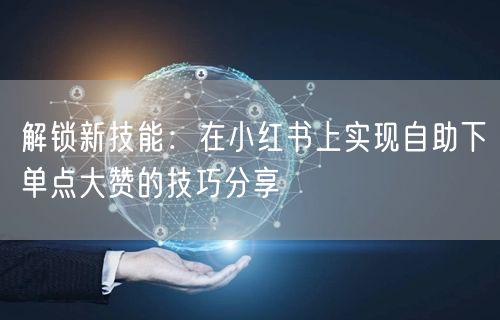 解锁新技能：在小红书上实现自助下单点大赞的技巧分享