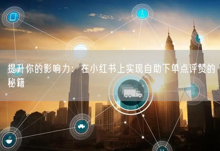 提升你的影响力：在小红书上实现自助下单点评赞的秘籍