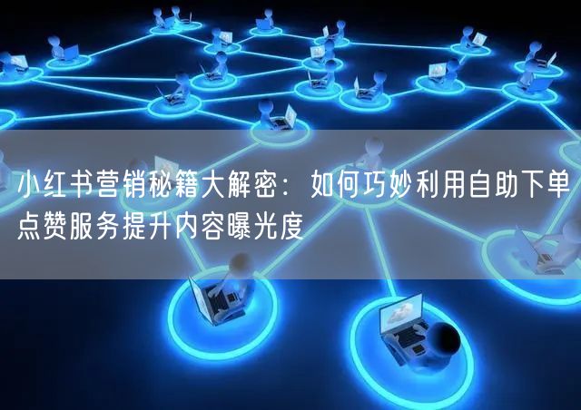 小红书营销秘籍大解密：如何巧妙利用自助下单点赞服务提升内容曝光度