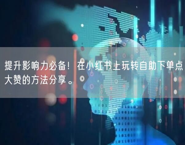 提升影响力必备！在小红书上玩转自助下单点大赞的方法分享。