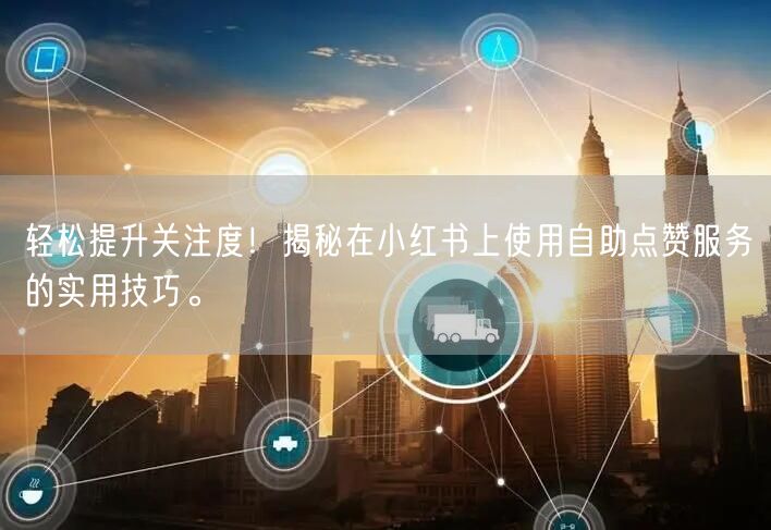 轻松提升关注度!揭秘在小红书上使用自助点赞服务的实用技巧。
