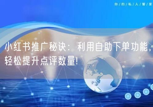 小红书推广秘诀:利用自助下单功能,轻松提升点评数量!