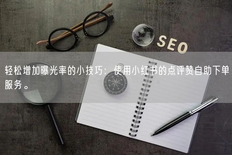 轻松增加曝光率的小技巧：使用小红书的点评赞自助下单服务。