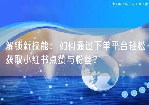 解锁新技能:如何通过下单平台轻松获取小红书点赞与粉丝?
