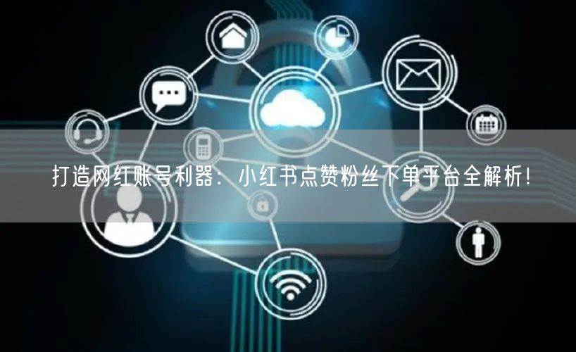 打造网红账号利器:小红书点赞粉丝下单平台全解析!