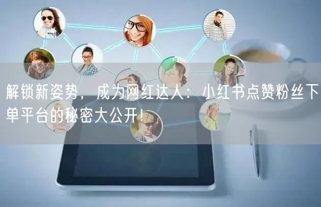 解锁新姿势,成为网红达人:小红书点赞粉丝下单平台的秘密大公开!