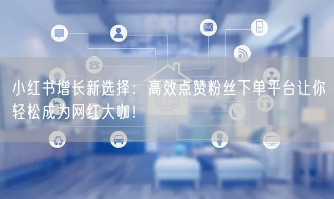 小红书增长新选择:高效点赞粉丝下单平台让你轻松成为网红大咖!