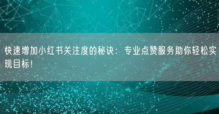 快速增加小红书关注度的秘诀:专业点赞服务助你轻松实现目标!