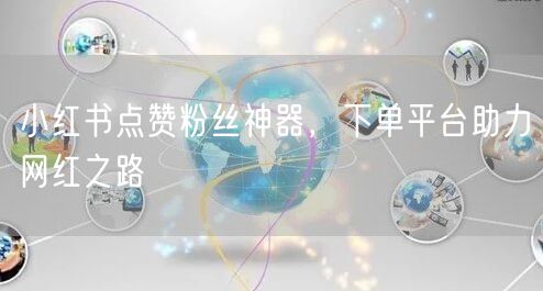 小红书点赞粉丝神器,下单平台助力网红之路