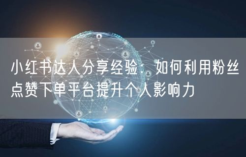 小红书达人分享经验:如何利用粉丝点赞下单平台提升个人影响力