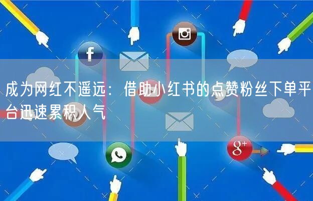 成为网红不遥远:借助小红书的点赞粉丝下单平台迅速累积人气