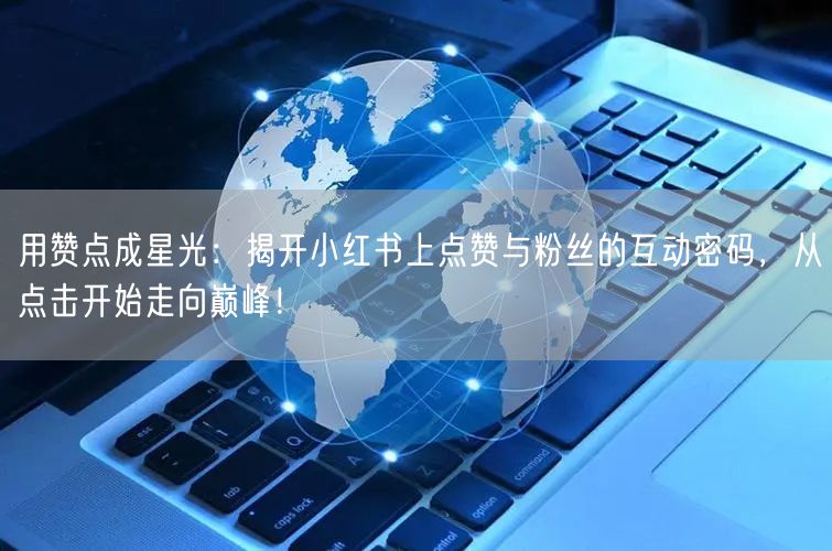 用赞点成星光:揭开小红书上点赞与粉丝的互动密码,从点击开始走向巅峰!