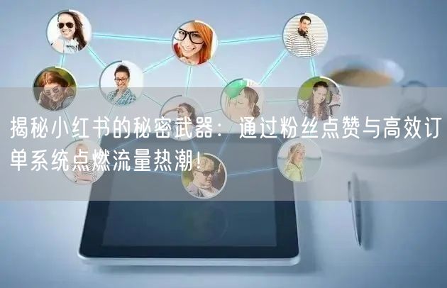 揭秘小红书的秘密武器:通过粉丝点赞与高效订单系统点燃流量热潮!