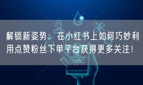 解锁新姿势:在小红书上如何巧妙利用点赞粉丝下单平台获得更多关注!