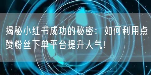 揭秘小红书成功的秘密:如何利用点赞粉丝下单平台提升人气!