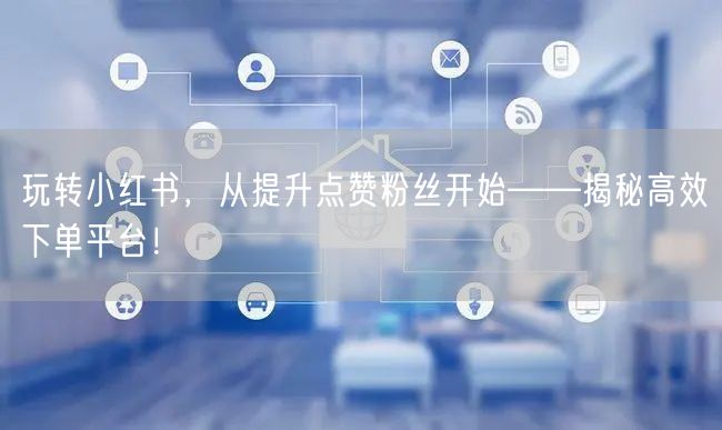玩转小红书,从提升点赞粉丝开始——揭秘高效下单平台!