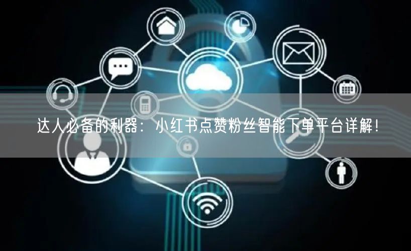 达人必备的利器:小红书点赞粉丝智能下单平台详解!