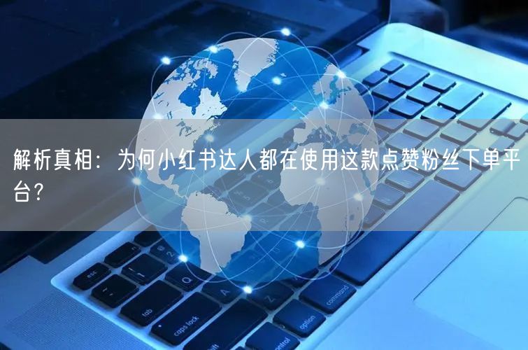 解析真相:为何小红书达人都在使用这款点赞粉丝下单平台?