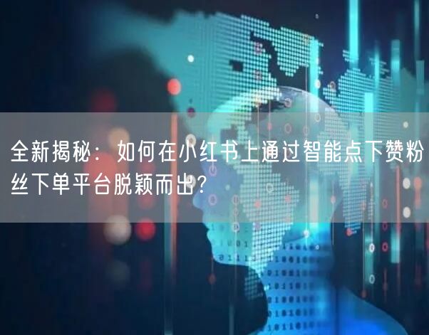 全新揭秘:如何在小红书上通过智能点下赞粉丝下单平台脱颖而出?