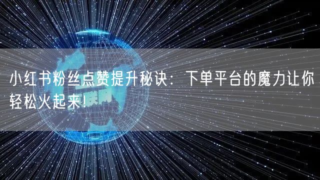 小红书粉丝点赞提升秘诀:下单平台的魔力让你轻松火起来!