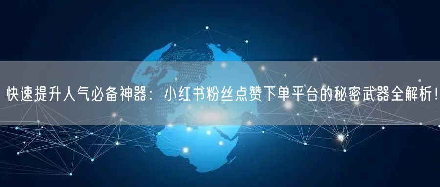 快速提升人气必备神器:小红书粉丝点赞下单平台的秘密武器全解析!