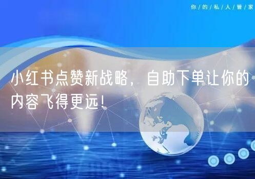 小红书点赞新战略,自助下单让你的内容飞得更远!