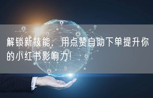 解锁新技能,用点赞自助下单提升你的小红书影响力!